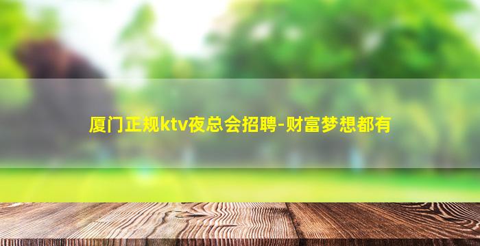 厦门正规ktv夜总会招聘-财富梦想都有